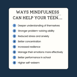 A list of eight ways mindfulness can help teens, including better understanding of themselves, stronger problem-solving abilities, reduced stress and anxiety, better concentration, increased resilience, better emotion management, improved school performance, and higher self-esteem.